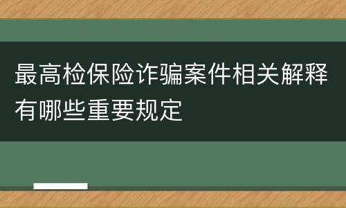 最高检保险诈骗案件相关解释有哪些重要规定