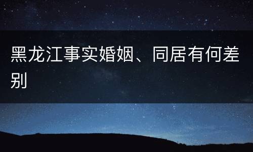 黑龙江事实婚姻、同居有何差别