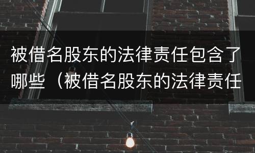 被借名股东的法律责任包含了哪些（被借名股东的法律责任包含了哪些内容）