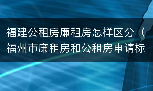 福建公租房廉租房怎样区分（福州市廉租房和公租房申请标准）