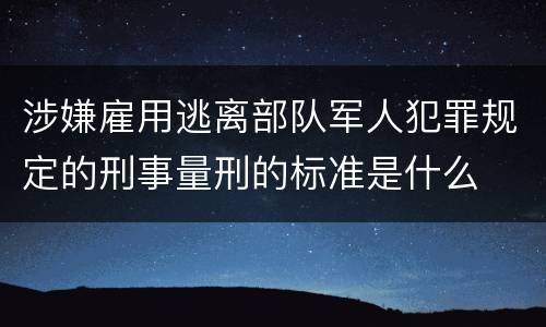 涉嫌雇用逃离部队军人犯罪规定的刑事量刑的标准是什么