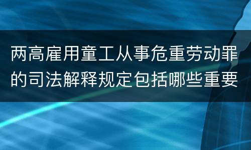 两高雇用童工从事危重劳动罪的司法解释规定包括哪些重要内容