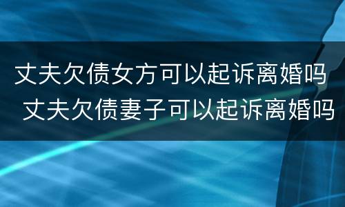 丈夫欠债女方可以起诉离婚吗 丈夫欠债妻子可以起诉离婚吗