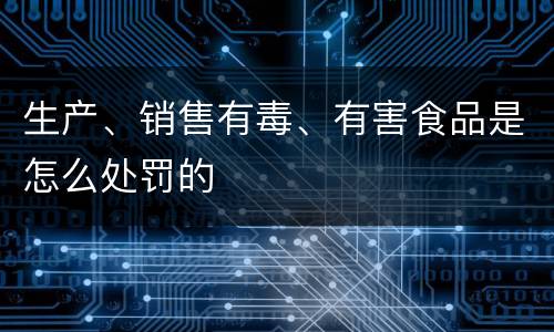 生产、销售有毒、有害食品是怎么处罚的