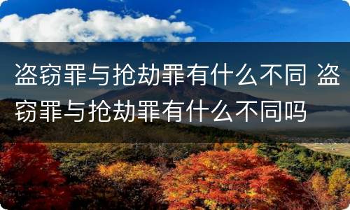 盗窃罪与抢劫罪有什么不同 盗窃罪与抢劫罪有什么不同吗