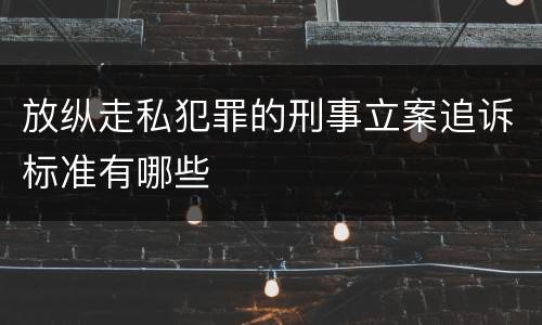 放纵走私犯罪的刑事立案追诉标准有哪些