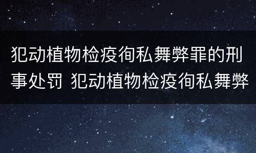 犯动植物检疫徇私舞弊罪的刑事处罚 犯动植物检疫徇私舞弊罪的刑事处罚案例