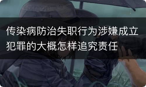 传染病防治失职行为涉嫌成立犯罪的大概怎样追究责任