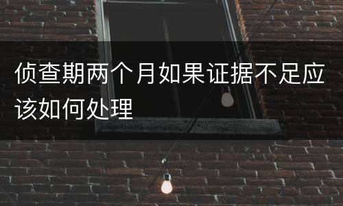 侦查期两个月如果证据不足应该如何处理