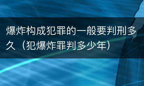 爆炸构成犯罪的一般要判刑多久（犯爆炸罪判多少年）