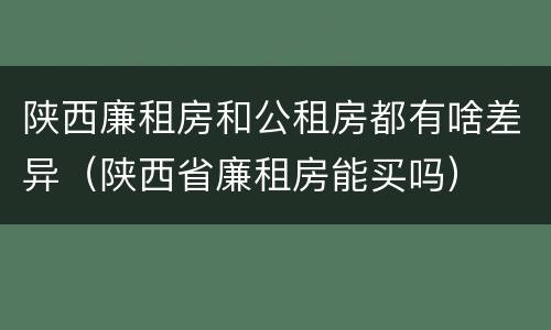 陕西廉租房和公租房都有啥差异（陕西省廉租房能买吗）