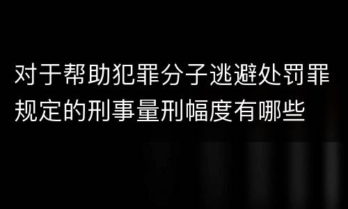 对于帮助犯罪分子逃避处罚罪规定的刑事量刑幅度有哪些