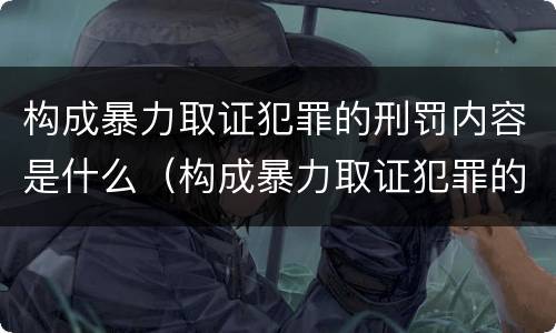 构成暴力取证犯罪的刑罚内容是什么（构成暴力取证犯罪的刑罚内容是什么）