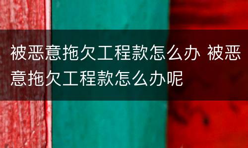 被恶意拖欠工程款怎么办 被恶意拖欠工程款怎么办呢