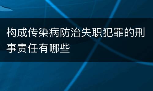 构成传染病防治失职犯罪的刑事责任有哪些