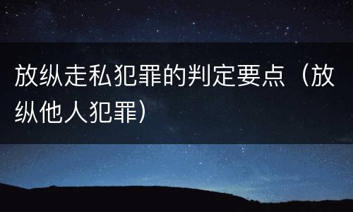 放纵走私犯罪的判定要点（放纵他人犯罪）