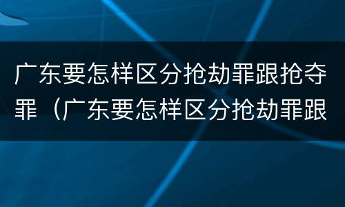 广东要怎样区分抢劫罪跟抢夺罪（广东要怎样区分抢劫罪跟抢夺罪呢）