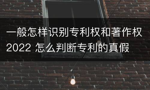 一般怎样识别专利权和著作权2022 怎么判断专利的真假