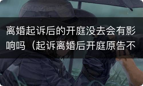 离婚起诉后的开庭没去会有影响吗（起诉离婚后开庭原告不去怎么办）