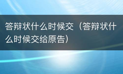 答辩状什么时候交（答辩状什么时候交给原告）