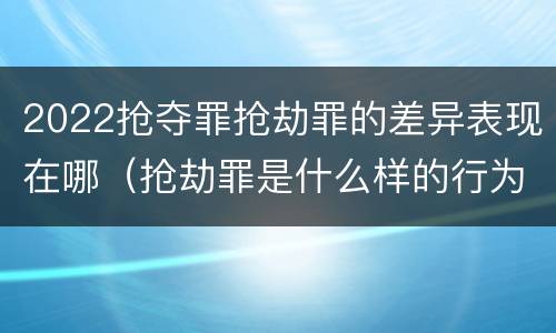 2022抢夺罪抢劫罪的差异表现在哪（抢劫罪是什么样的行为）