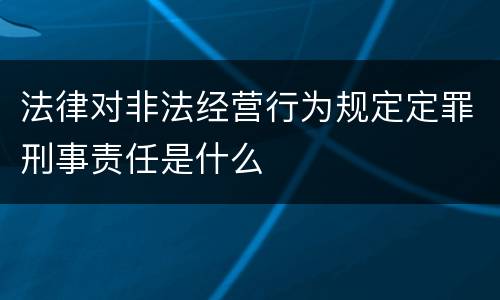 法律对非法经营行为规定定罪刑事责任是什么