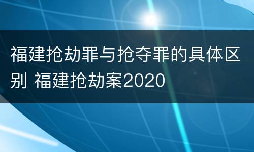 福建抢劫罪与抢夺罪的具体区别 福建抢劫案2020