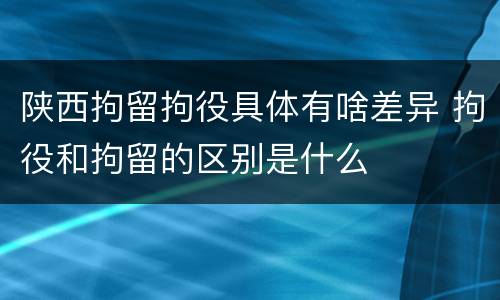 陕西拘留拘役具体有啥差异 拘役和拘留的区别是什么