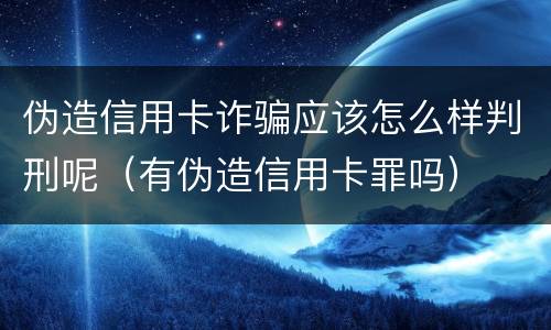 伪造信用卡诈骗应该怎么样判刑呢（有伪造信用卡罪吗）