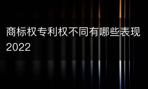 商标权专利权不同有哪些表现2022