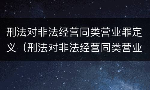 刑法对非法经营同类营业罪定义（刑法对非法经营同类营业罪定义）