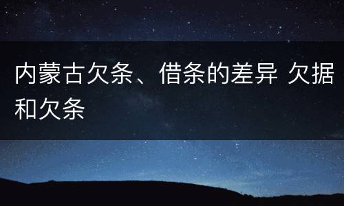 内蒙古欠条、借条的差异 欠据和欠条