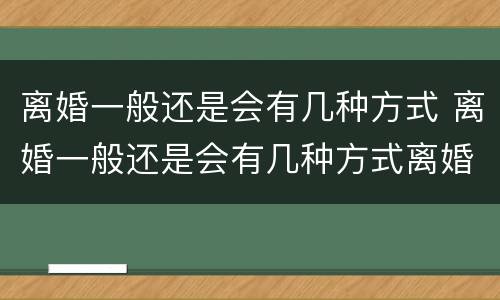 离婚一般还是会有几种方式 离婚一般还是会有几种方式离婚