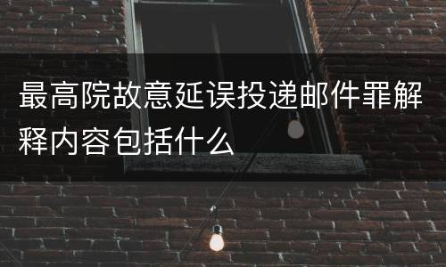 最高院故意延误投递邮件罪解释内容包括什么