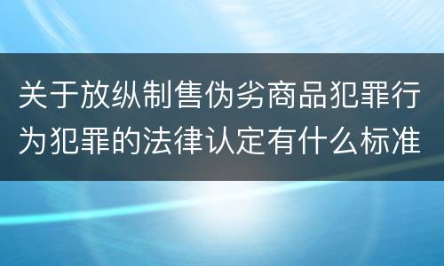 关于放纵制售伪劣商品犯罪行为犯罪的法律认定有什么标准