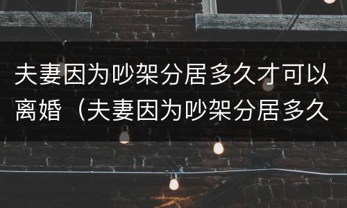 夫妻因为吵架分居多久才可以离婚（夫妻因为吵架分居多久才可以离婚呢）