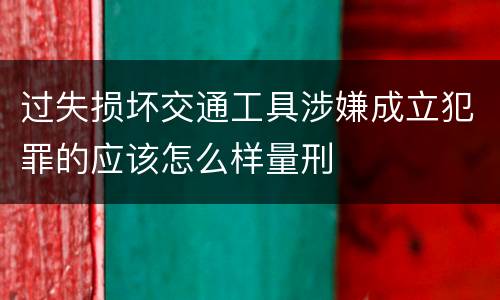 过失损坏交通工具涉嫌成立犯罪的应该怎么样量刑