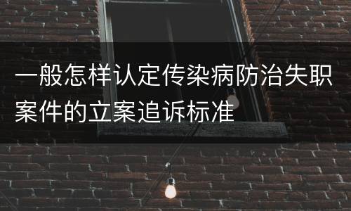 一般怎样认定传染病防治失职案件的立案追诉标准