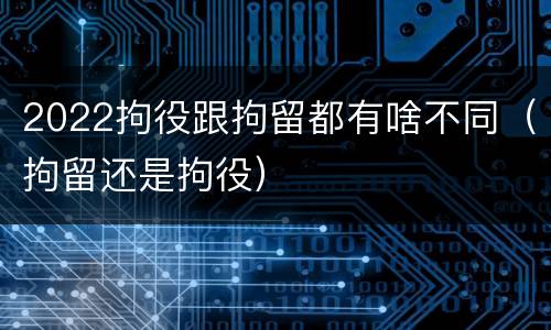 2022拘役跟拘留都有啥不同（拘留还是拘役）