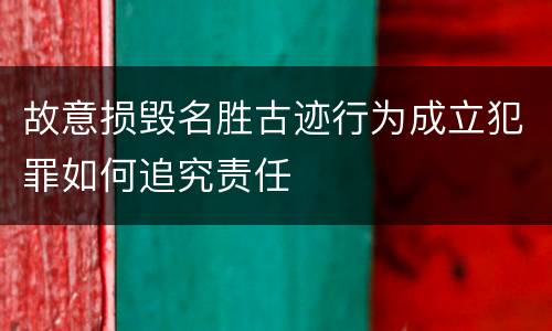 故意损毁名胜古迹行为成立犯罪如何追究责任