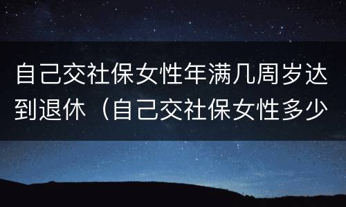 自己交社保女性年满几周岁达到退休（自己交社保女性多少岁退休）