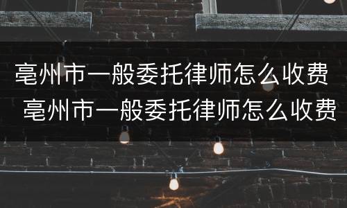 亳州市一般委托律师怎么收费 亳州市一般委托律师怎么收费的