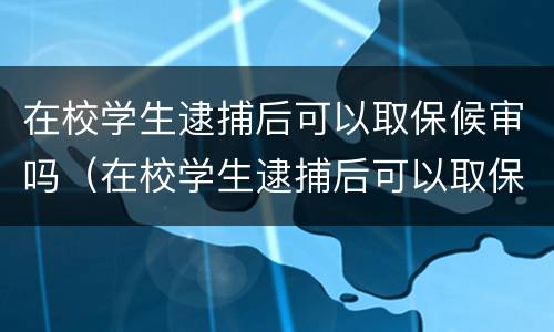 在校学生逮捕后可以取保候审吗（在校学生逮捕后可以取保候审吗现在）