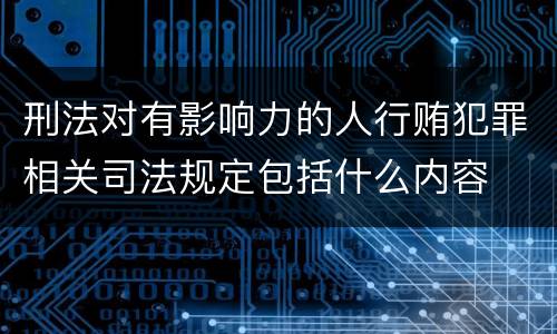 刑法对有影响力的人行贿犯罪相关司法规定包括什么内容