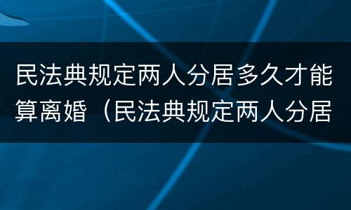 民法典规定两人分居多久才能算离婚（民法典规定两人分居多久才能算离婚了）