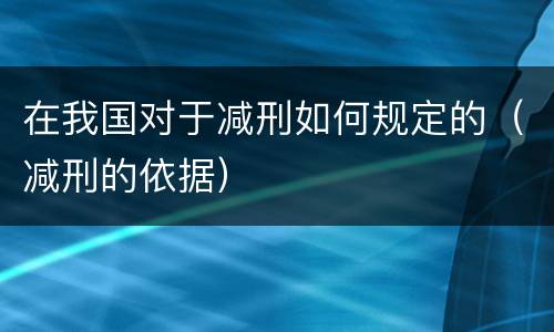 在我国对于减刑如何规定的（减刑的依据）