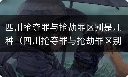 四川抢夺罪与抢劫罪区别是几种（四川抢夺罪与抢劫罪区别是几种判刑）