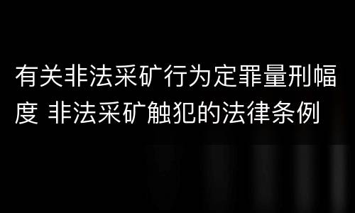 有关非法采矿行为定罪量刑幅度 非法采矿触犯的法律条例