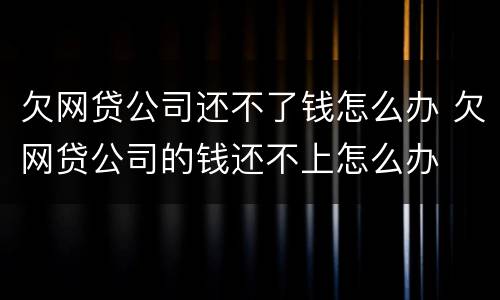 欠网贷公司还不了钱怎么办 欠网贷公司的钱还不上怎么办