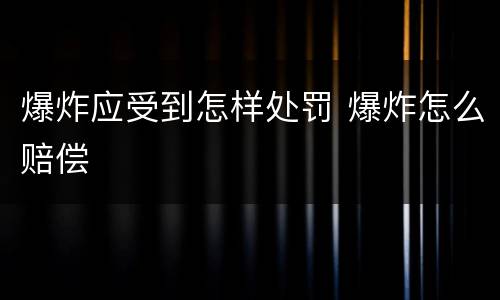 爆炸应受到怎样处罚 爆炸怎么赔偿